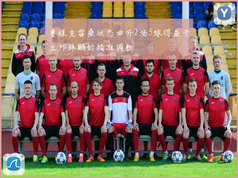 鲁媒克雷桑状态回升2场5球得益于主帅韩鹏的精准调教