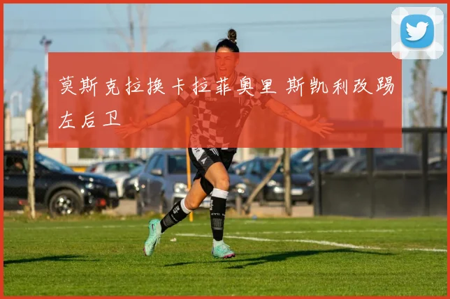 莫斯克拉换卡拉菲奥里 斯凯利改踢左后卫