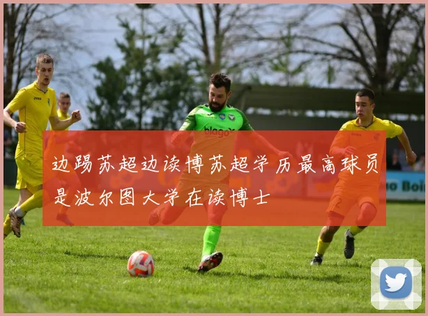边踢苏超边读博苏超学历最高球员是波尔图大学在读博士