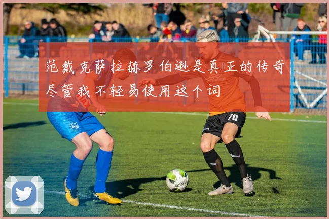 范戴克萨拉赫罗伯逊是真正的传奇尽管我不轻易使用这个词