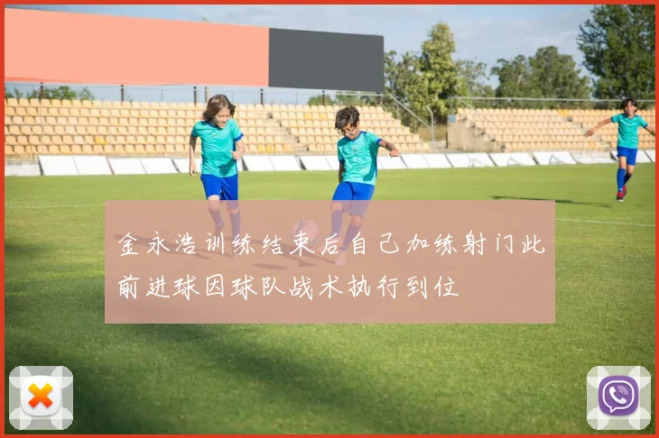 金永浩训练结束后自己加练射门此前进球因球队战术执行到位