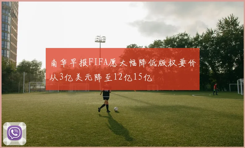 南华早报FIFA愿大幅降低版权要价从3亿美元降至12亿15亿
